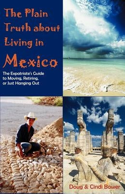 The Plain Truth about Living in Mexico: The Expatriate's Guide to Moving, Retiring, or Just Hanging Out by Bower, Doug