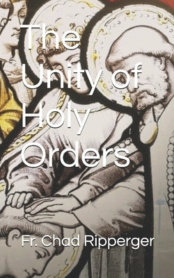 The Unity of Holy Orders by Ripperger, Chad