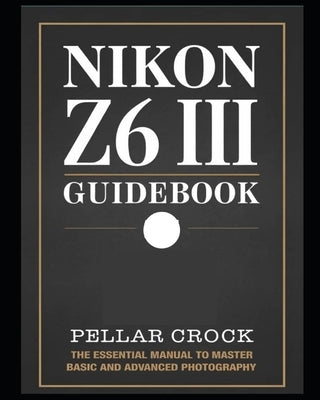 Nikon Z6 III Guidebook: The Essential Manual to Master Basic and Advanced Photography by Crock, Pellar