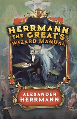 Herrmann the Great's Wizard Manual: From Sleight of Hand and Card Tricks to Coin Tricks, Stage Magic, and Mind Reading by Herrmann, Alexander