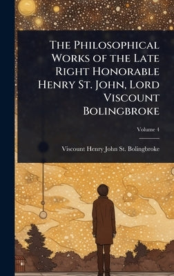 The Philosophical Works of the Late Right Honorable Henry St. John, Lord Viscount Bolingbroke by St Bolingbroke, Viscount Henry John