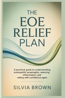 The EoE Relief Plan: A Practical Guide to Understanding Eosinophilic Esophagitis, Reducing Inflammation, and Eating With Confidence Again by Brown, Silvia
