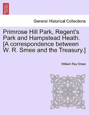 Primrose Hill Park, Regent's Park and Hampstead Heath. [a Correspondence Between W. R. Smee and the Treasury.] by Smee, William Ray