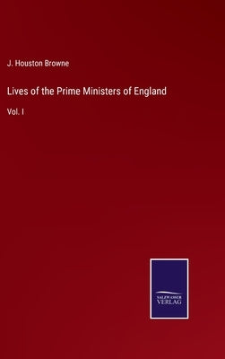 Lives of the Prime Ministers of England: Vol. I by Browne, J. Houston
