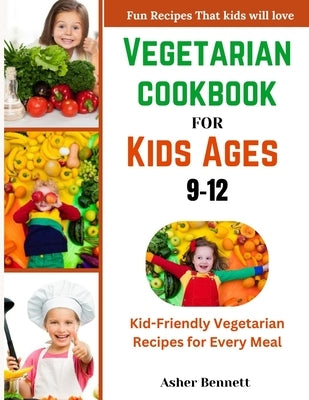 Vegetarian cookbook for kids ages 9-12: Kid-Friendly Vegetarian Recipes for Every Meal by Bennett, Asher
