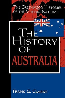 The History of Australia by Clarke, F. G.