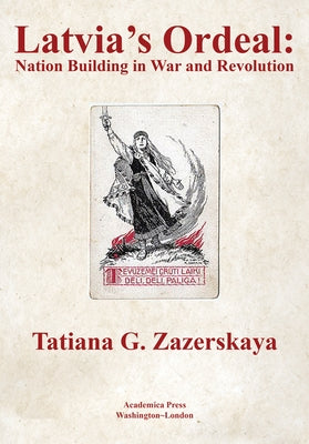 Latvia's Ordeal: Nation Building in War and Revolution by Zazerskaya, Tatiana