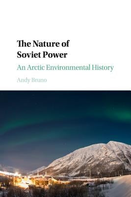 The Nature of Soviet Power: An Arctic Environmental History by Bruno, Andy