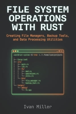 File System Operations with Rust: Creating File Managers, Backup Tools, and Data Processing Utilities by Miller, Ivan