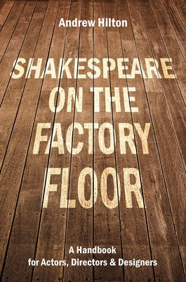 Shakespeare on the Factory Floor: A Handbook for Actors, Directors and Designers by Hilton, Andrew