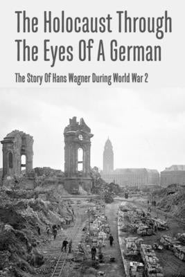 The Holocaust Through The Eyes Of A German: The Story Of Hans Wagner During World War 2 by Schleider, Arturo