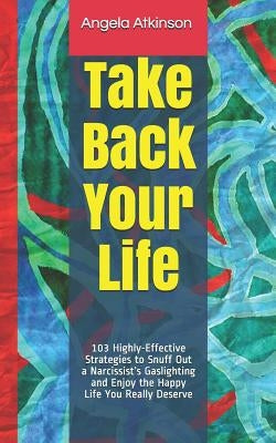 Take Back Your Life: 103 Highly-Effective Strategies to Snuff Out a Narcissist's Gaslighting and Enjoy the Happy Life You Really Deserve by Atkinson, Angela