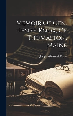 Memoir Of Gen. Henry Knox, Of Thomaston, Maine by Porter, Joseph Whitcomb