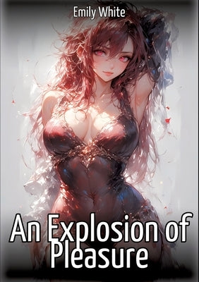 An Explosion of Pleasure: Hentai & Manga Illustrated Erotic Short Stories - A Steamy Collection of Hardcore, Naughty, and Dirty Fantasies by White, Emily