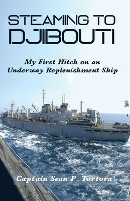 Steaming to Djibouti: My First Hitch on an Underway Replenishment Ship by Tortora, Sean P.