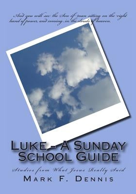 Luke - A Sunday School Guide: Studies from What Jesus Really Said by Dennis, Mark F.