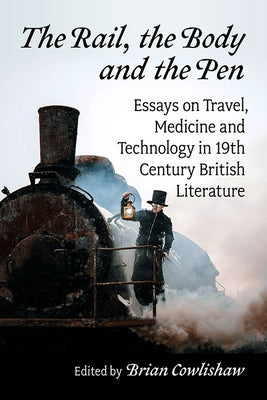 The Rail, the Body and the Pen: Essays on Travel, Medicine and Technology in 19th Century British Literature by Cowlishaw, Brian