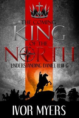 The Coming King of the North: Understanding Daniel 11:40-45 by Myers, Ivor a.
