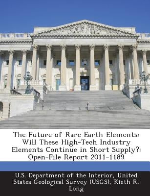 The Future of Rare Earth Elements: Will These High-Tech Industry Elements Continue in Short Supply?: Open-File Report 2011-1189 by Long, Kieth R.