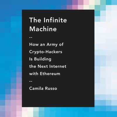 The Infinite Machine: How an Army of Crypto-Hackers Is Building the Next Internet with Ethereum by Russo, Camila