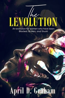 The Levolution: An evolution for women who have been Blocked, Broken and Stuck! by Graham, April D.