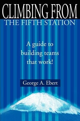 Climbing from the Fifth Station: A Guide to Building Teams That Work! by Ebert, George A.