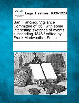San Francisco Vigilance Committee of '56: With Some Interesting Sketches of Events Succeeding 1846 / Edited by Frank Meriweather Smith. by Multiple Contributors