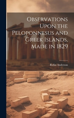 Observations Upon the Peloponnesus and Greek Islands, Made in 1829 by Anderson, Rufus