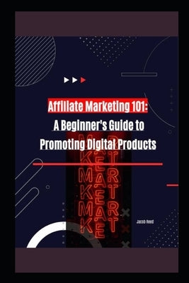Affiliate Marketing 101: A Beginner's Guide to Promoting Digital Products by Reed, Jacob