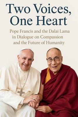 Two Voices, One Heart: Pope Francis and the Dalai Lama in Dialogue on Compassion and the Future of Humanity by Lo, Peter