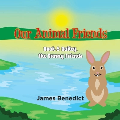 OUR ANIMAL FRIENDS - Book 5: Bailey, the Bunny Friends by Benedict, James