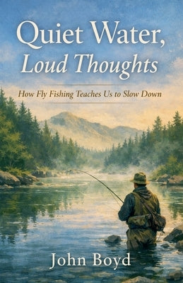 Quiet Water, Loud Thoughts How Fly Fishing Teaches Us to Slow Down by Boyd, John