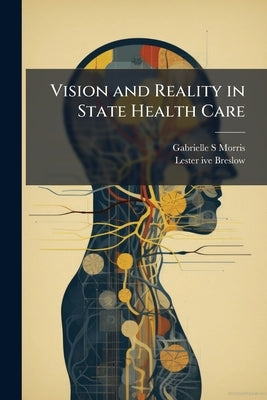Vision and Reality in State Health Care: Medi-Cal and Other Public Programs, 1946-1975: Oral History Transcript / and Related Material, 1984-198 by Morris, Gabrielle S.