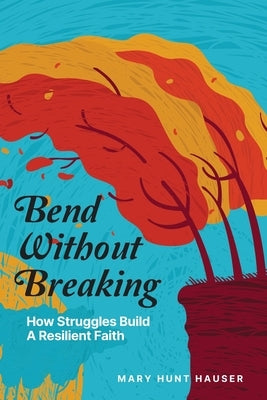 Bend Without Breaking: How Struggles Build a Resilient Faith by Hauser, Mary Hunt