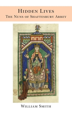 Hidden Lives: the Nuns of Shaftesbury Abbey by Smith, William