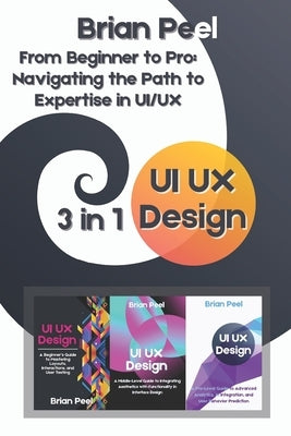 UI UX Design: 3 in 1 - " From Beginner to Pro: Navigating the Path to Expertise in UI/UX" by Peel, Brian