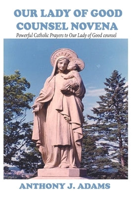 Our Lady of Good Counsel Novena: Powerful Catholic Prayers to Our Lady of Good counsel by Adams, Anthony J.