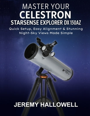 Master Your Celestron StarSense Explorer DX 130AZ: Quick Setup, Easy Alignment & Stunning Night-Sky Views Made Simple by Hallowell, Jeremy