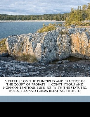 A treatise on the principles and practice of the court of probate in contentious and non-contentious business, with the statutes, rules, fees and form by Browne, George