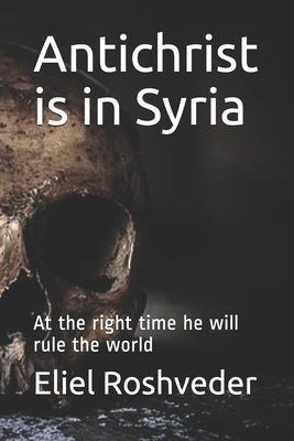 Antichrist is in Syria: At the right time he will rule the world by Roshveder, Eliel