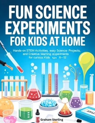 Fun Science Experiments for Kids at Home: Hands-On STEM Activities, Easy Science Projects, and Creative Learning Experiments for Curious Kids Ages 6-1 by Sterling, Graham