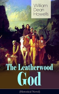 The Leatherwood God (Historical Novel): The Legend of Joseph C. Dylkes - Story of the incredible messianic figure in the early settlement of the Ohio by Howells, William Dean