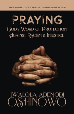 PRAYING God's Word of Protection Against Racism and Injustice: Fervent Prayers Over Your Family Against Racial Violence by Oshinowo, Iwalola Ademodi