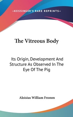 The Vitreous Body: Its Origin, Development And Structure As Observed In The Eye Of The Pig by Fromm, Aloisius William