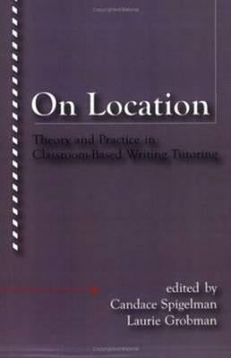 On Location: Theory and Practice in Classroom-Based Writing Tutoring by Spigelman, Candace