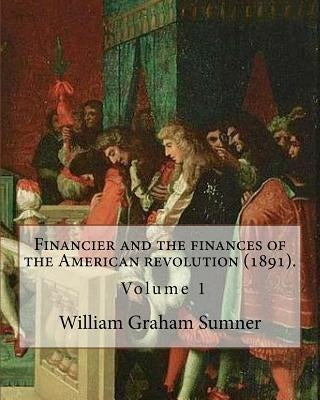 Financier and the finances of the American revolution (1891). By: William Graham Sumner ( Volume 1): William Graham Sumner (October 30, 1840 - April 1 by Sumner, William Graham