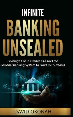 Infinite Banking Unsealed: Leverage Life Insurance as a Tax Free Personal Banking System to Fund Your Dreams by Okonah, David