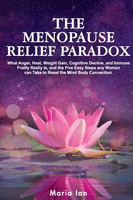 The Menopause Relief Paradox: What Anger, Heat, Weight Gain, Cognitive Decline, and Immune Frailty Really is, and the 5 Easy Steps Any Woman Can Tak by Ian, Maria