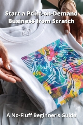 Start a Print-on-Demand Business from Scratch: A No-Fluff Beginner's Guide by Harding, Karen