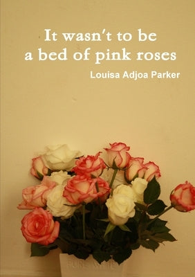 It wasn't to be a bed of pink roses by Parker, Louisa Adjoa